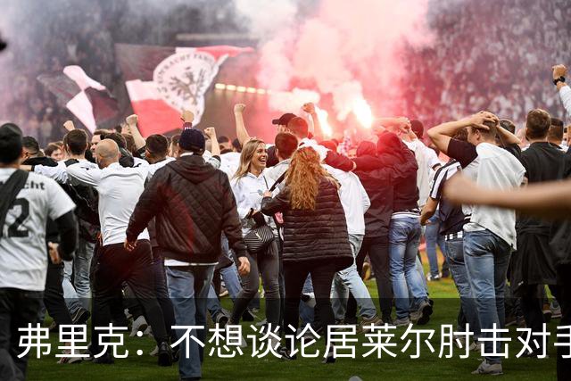 弗里克：不想谈论居莱尔肘击对手的事；拉菲尼亚明天能首发
