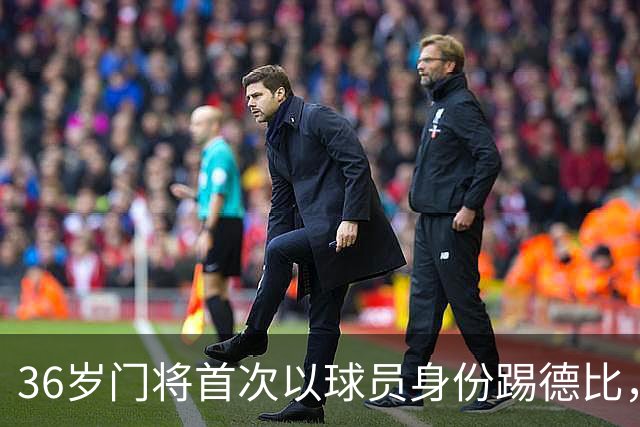 36岁门将首次以球员身份踢德比，父亲持季票坐客队看台