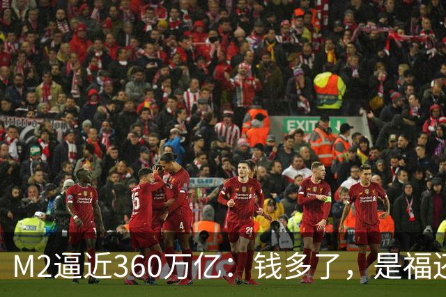 M2逼近360万亿：钱多了，是福还是忧？